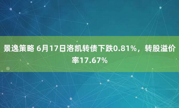 景逸策略 6月17日洛凯转债下跌0.81%，转股溢价率17.67%