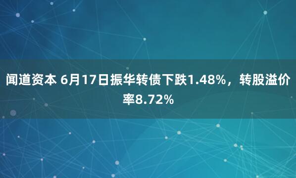 闻道资本 6月17日振华转债下跌1.48%，转股溢价率8.72%