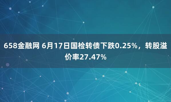 658金融网 6月17日国检转债下跌0.25%，转股溢价率27.47%
