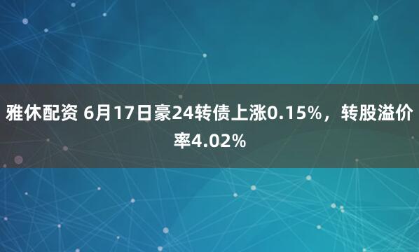 雅休配资 6月17日豪24转债上涨0.15%,转股溢价率4.02%