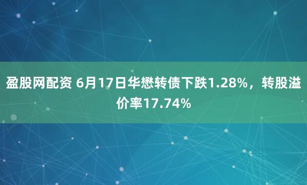 盈股网配资 6月17日华懋转债下跌1.28%，转股溢价率17.74%