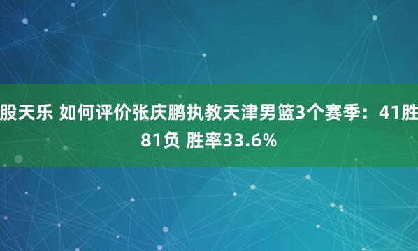 股天乐 如何评价张庆鹏执教天津男篮3个赛季：41胜81负 胜率33.6%