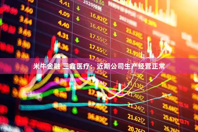 米牛金融 三鑫医疗：近期公司生产经营正常