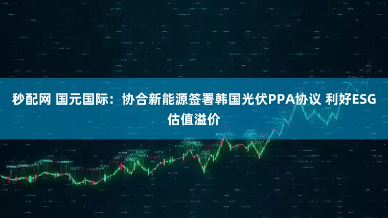 秒配网 国元国际：协合新能源签署韩国光伏PPA协议 利好ESG估值溢价