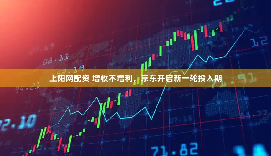 上阳网配资 增收不增利，京东开启新一轮投入期