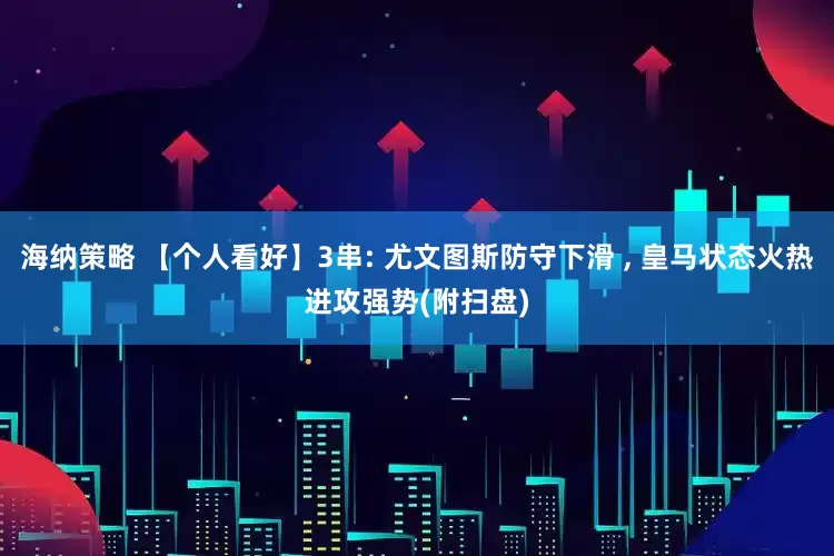 海纳策略 【个人看好】3串: 尤文图斯防守下滑 , 皇马状态火热进攻强势(附扫盘)