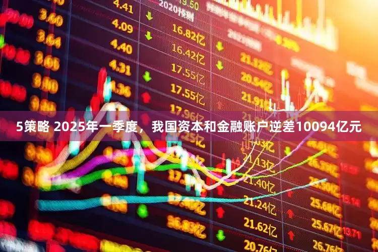 5策略 2025年一季度，我国资本和金融账户逆差10094亿元