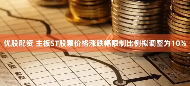 优股配资 主板ST股票价格涨跌幅限制比例拟调整为10%