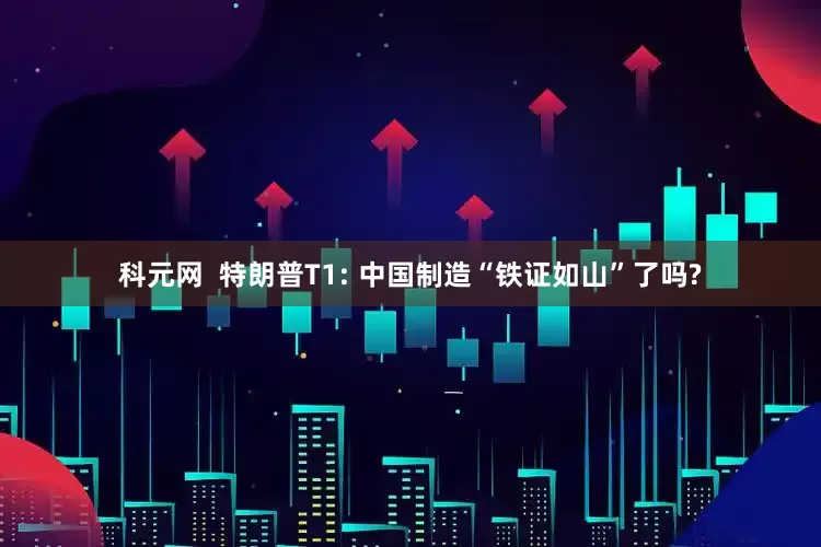 科元网  特朗普T1: 中国制造“铁证如山”了吗?