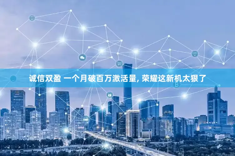 诚信双盈 一个月破百万激活量, 荣耀这新机太狠了