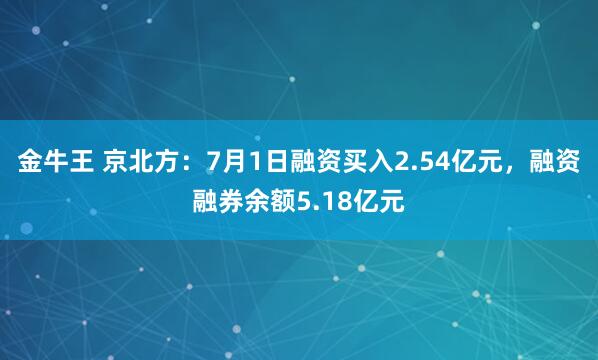 金牛王 京北方：7月1日融资买入2.54亿元，融资融券余额5.18亿元