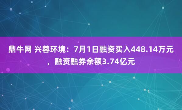 鼎牛网 兴蓉环境：7月1日融资买入448.14万元，融资融券余额3.74亿元