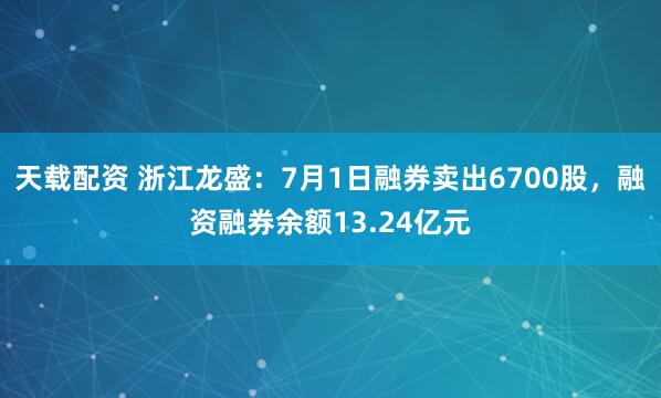 天载配资 浙江龙盛：7月1日融券卖出6700股，融资融券余额13.24亿元