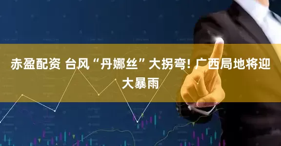 赤盈配资 台风“丹娜丝”大拐弯! 广西局地将迎大暴雨