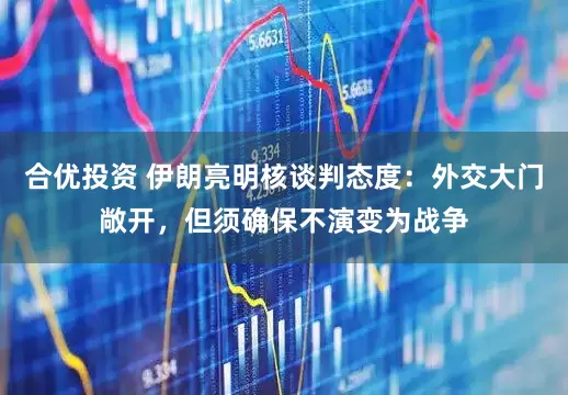 合优投资 伊朗亮明核谈判态度：外交大门敞开，但须确保不演变为战争