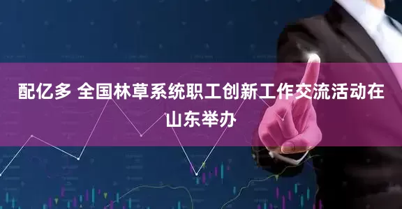 配亿多 全国林草系统职工创新工作交流活动在山东举办