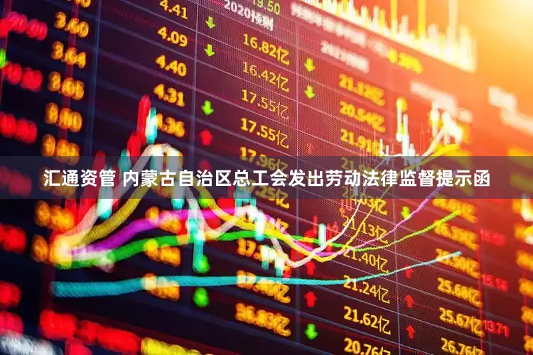 汇通资管 内蒙古自治区总工会发出劳动法律监督提示函