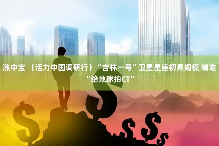 涨中宝 （活力中国调研行）“吉林一号”卫星星座初具规模 精准“给地球拍CT”