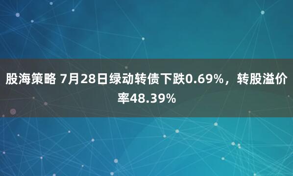 股海策略 7月28日绿动转债下跌0.69%，转股溢价率48.39%