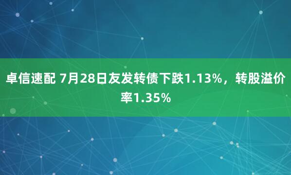 卓信速配 7月28日友发转债下跌1.13%，转股溢价率1.35%