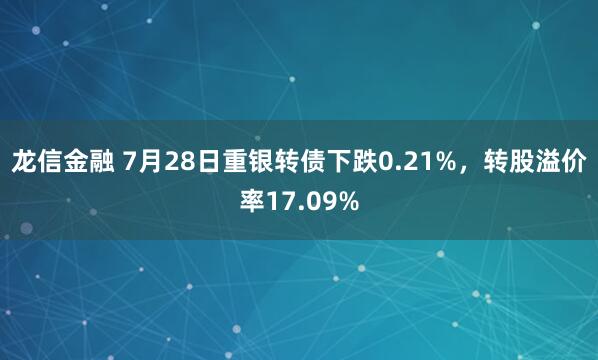 龙信金融 7月28日重银转债下跌0.21%，转股溢价率17.09%