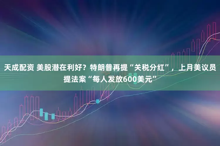 天成配资 美股潜在利好？特朗普再提“关税分红”，上月美议员提法案“每人发放600美元”