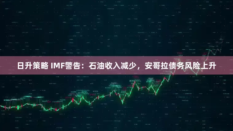 日升策略 IMF警告：石油收入减少，安哥拉债务风险上升