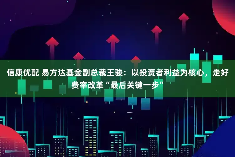 信康优配 易方达基金副总裁王骏：以投资者利益为核心，走好费率改革“最后关键一步”