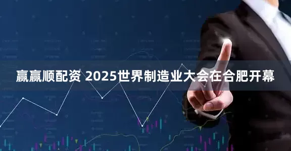 赢赢顺配资 2025世界制造业大会在合肥开幕