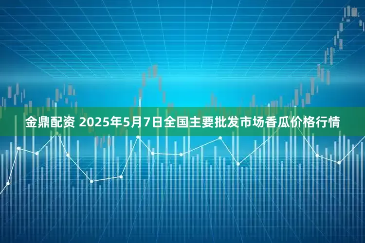 金鼎配资 2025年5月7日全国主要批发市场香瓜价格行情
