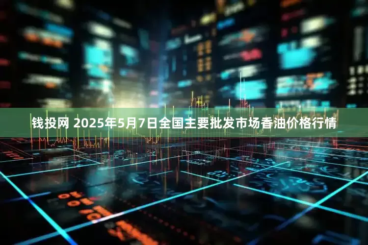 钱投网 2025年5月7日全国主要批发市场香油价格行情