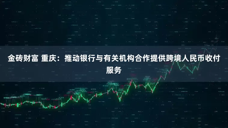 金砖财富 重庆：推动银行与有关机构合作提供跨境人民币收付服务