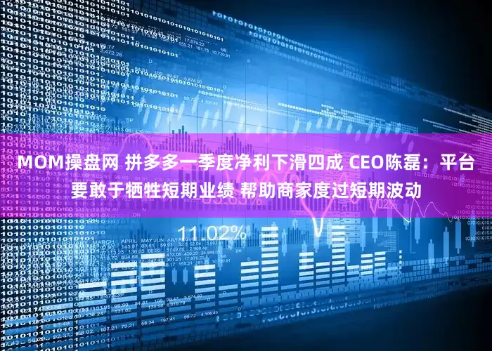 MOM操盘网 拼多多一季度净利下滑四成 CEO陈磊：平台要敢于牺牲短期业绩 帮助商家度过短期波动