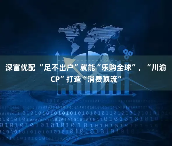 深富优配 “足不出户”就能“乐购全球”，“川渝CP”打造“消费顶流”