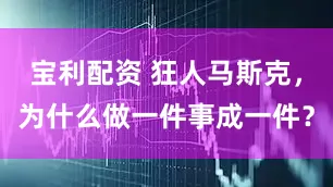 宝利配资 狂人马斯克，为什么做一件事成一件？