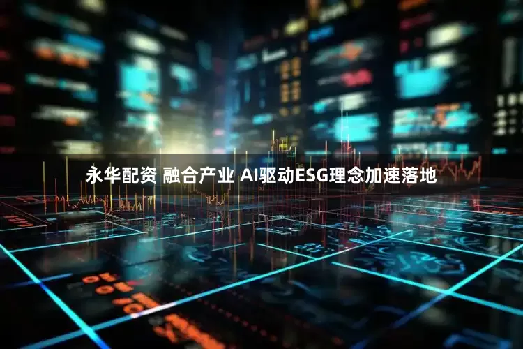 永华配资 融合产业 AI驱动ESG理念加速落地