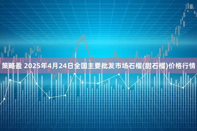 策略盈 2025年4月24日全国主要批发市场石榴(甜石榴)价格行情