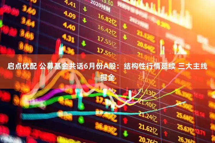 启点优配 公募基金共话6月份A股：结构性行情延续 三大主线掘金