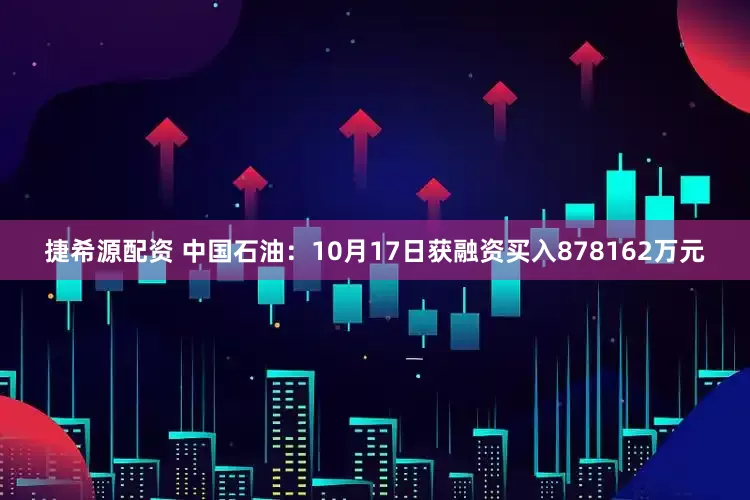 捷希源配资 中国石油：10月17日获融资买入878162万元
