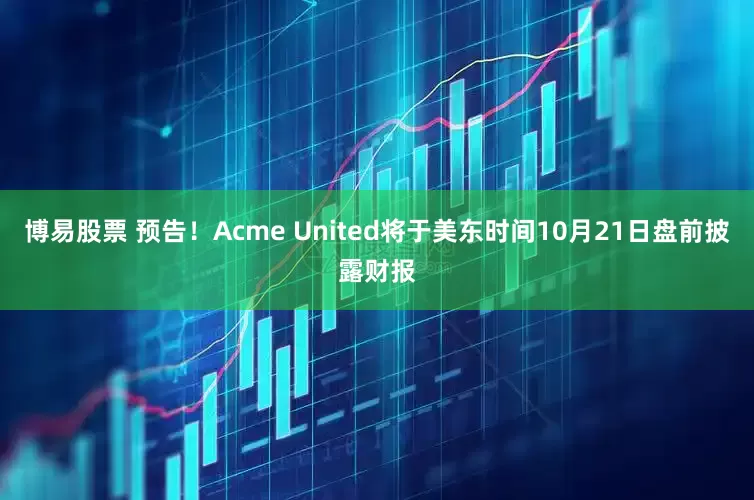博易股票 预告！Acme United将于美东时间10月21日盘前披露财报