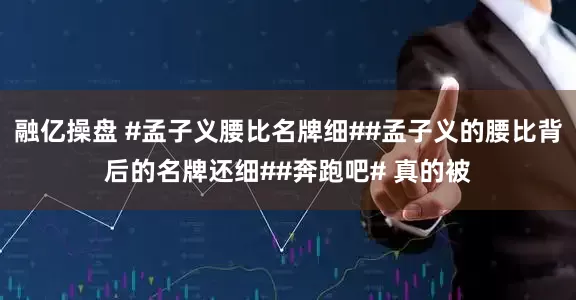 融亿操盘 #孟子义腰比名牌细##孟子义的腰比背后的名牌还细##奔跑吧# 真的被