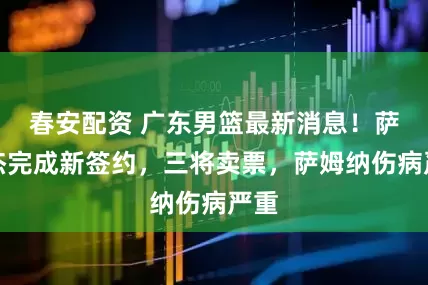 春安配资 广东男篮最新消息！萨林杰完成新签约，三将卖票，萨姆纳伤病严重