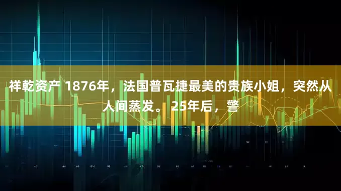 祥乾资产 1876年，法国普瓦捷最美的贵族小姐，突然从人间蒸发。 25年后，警