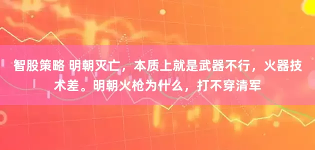 智股策略 明朝灭亡，本质上就是武器不行，火器技术差。明朝火枪为什么，打不穿清军