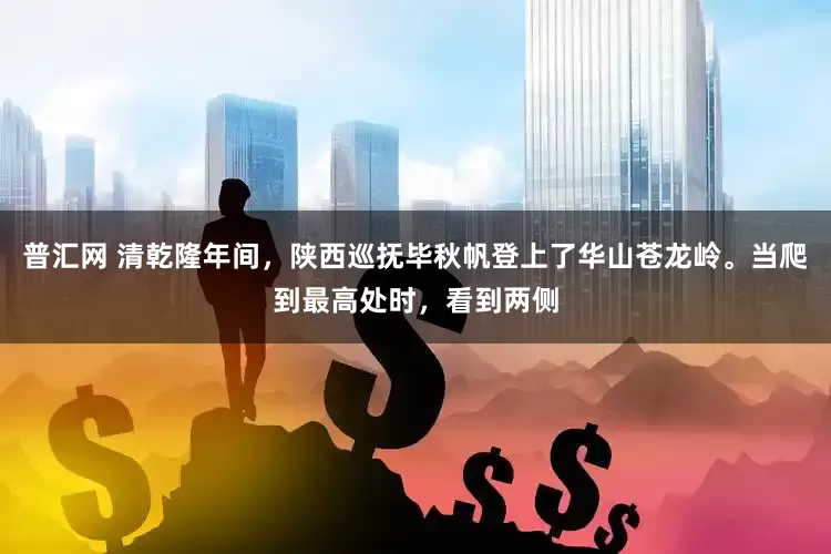 普汇网 清乾隆年间，陕西巡抚毕秋帆登上了华山苍龙岭。当爬到最高处时，看到两侧