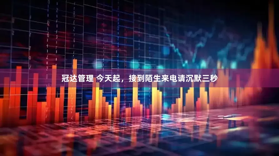 冠达管理 今天起，接到陌生来电请沉默三秒