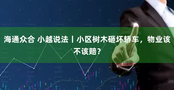 海通众合 小越说法丨小区树木砸坏轿车，物业该不该赔？