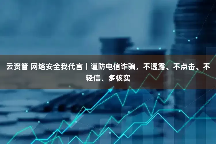 云资管 网络安全我代言｜谨防电信诈骗，不透露、不点击、不轻信、多核实